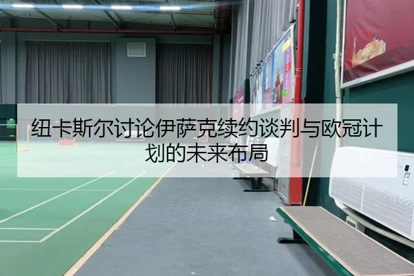 纽卡斯尔讨论伊萨克续约谈判与欧冠计划的未来布局