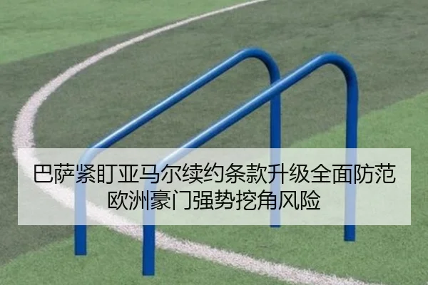 巴萨紧盯亚马尔续约条款升级全面防范欧洲豪门强势挖角风险