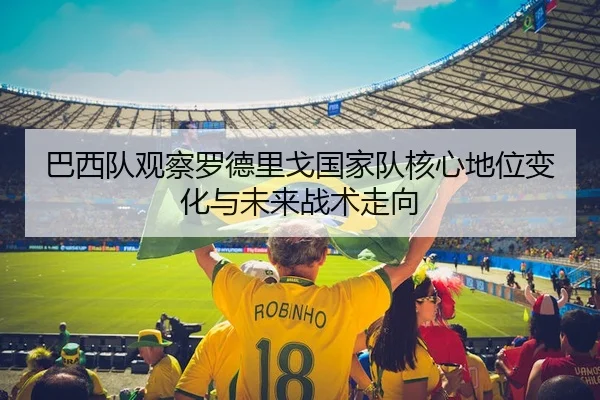 巴西队观察罗德里戈国家队核心地位变化与未来战术走向