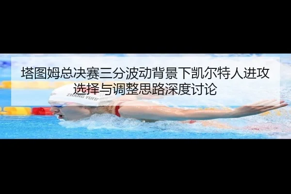 塔图姆总决赛三分波动背景下凯尔特人进攻选择与调整思路深度讨论 | kaiyun