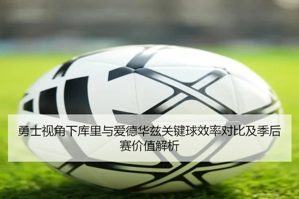 勇士视角下库里与爱德华兹关键球效率对比及季后赛价值解析 - kaiyun