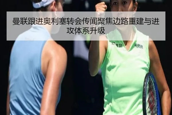 曼联跟进奥利塞转会传闻聚焦边路重建与进攻体系升级 - kaiyun