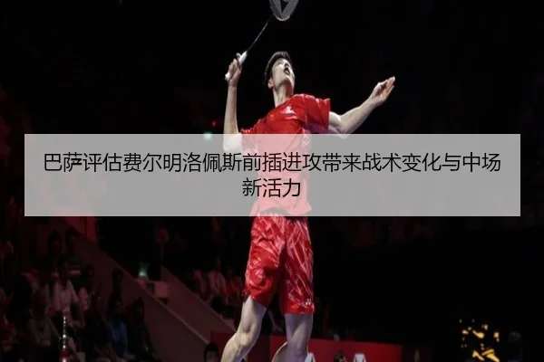 巴萨评估费尔明洛佩斯前插进攻带来战术变化与中场新活力 | kaiyun