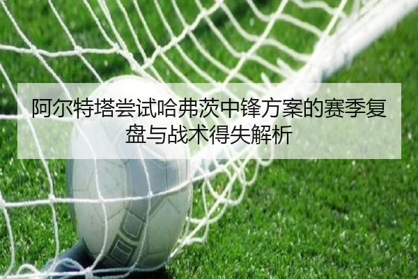 阿尔特塔尝试哈弗茨中锋方案的赛季复盘与战术得失解析 - kaiyun