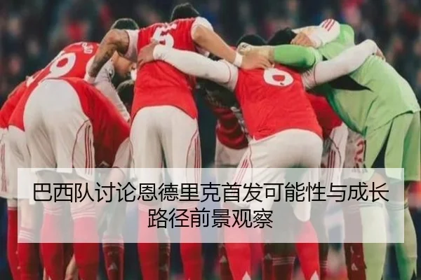 巴西队讨论恩德里克首发可能性与成长路径前景观察 - kaiyun