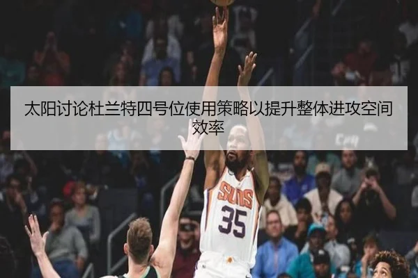 太阳讨论杜兰特四号位使用策略以提升整体进攻空间效率 - kaiyun