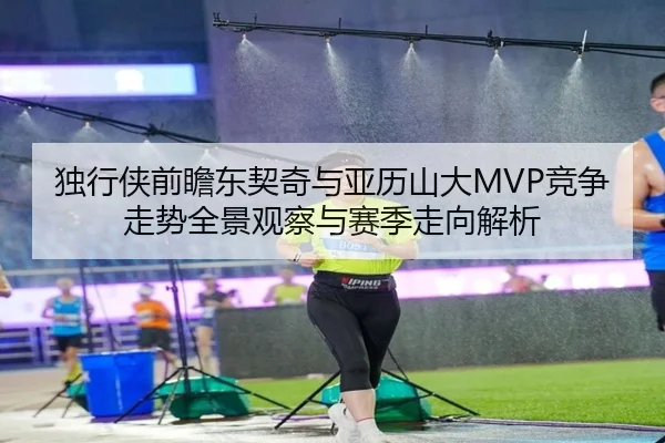 独行侠前瞻东契奇与亚历山大MVP竞争走势全景观察与赛季走向解析 - kaiyun