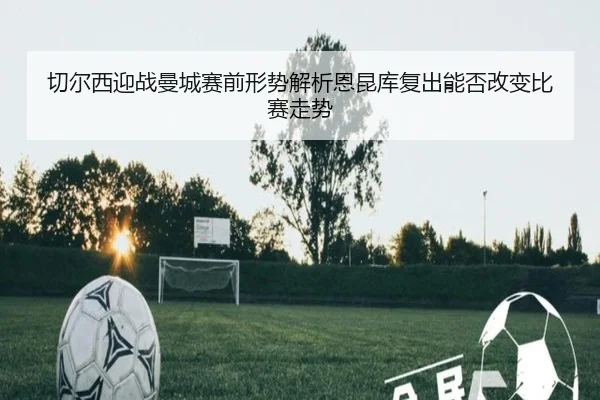 切尔西迎战曼城赛前形势解析恩昆库复出能否改变比赛走势 | kaiyun