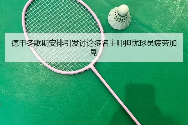 德甲冬歇期安排引发讨论多名主帅担忧球员疲劳加剧 | kaiyun